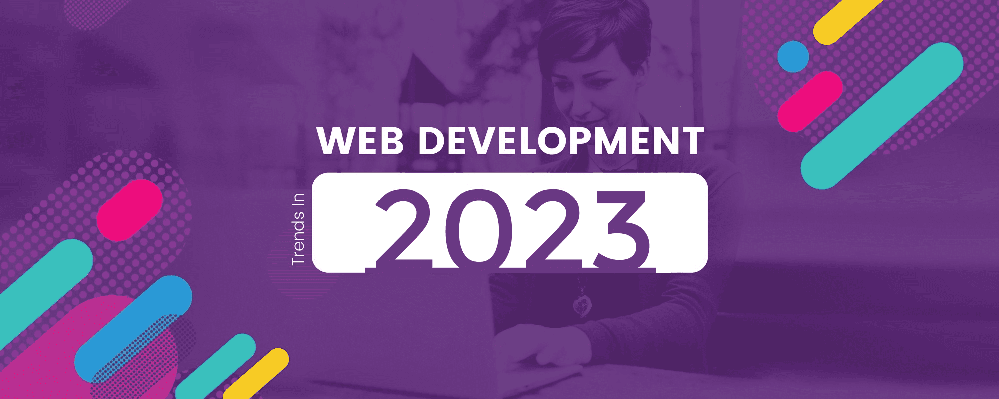 15 Web Design & Development Trends To Watch Out For In 2023